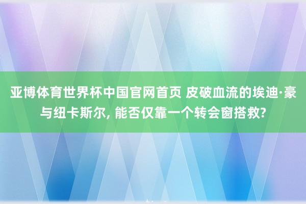 亚博体育世界杯中国官网首页 皮破血流的埃迪·豪与纽卡斯尔, 能否仅靠一个转会窗搭救?