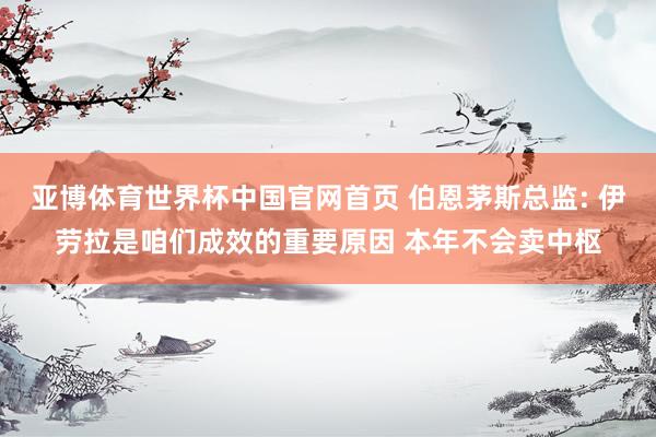 亚博体育世界杯中国官网首页 伯恩茅斯总监: 伊劳拉是咱们成效的重要原因 本年不会卖中枢