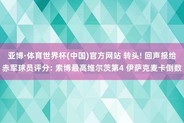 亚博·体育世界杯(中国)官方网站 转头! 回声报给赤军球员评分: 索博最高维尔茨第4 伊萨克麦卡倒数