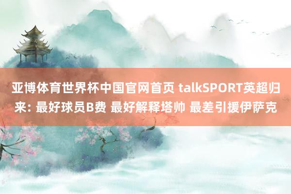 亚博体育世界杯中国官网首页 talkSPORT英超归来: 最好球员B费 最好解释塔帅 最差引援伊萨克