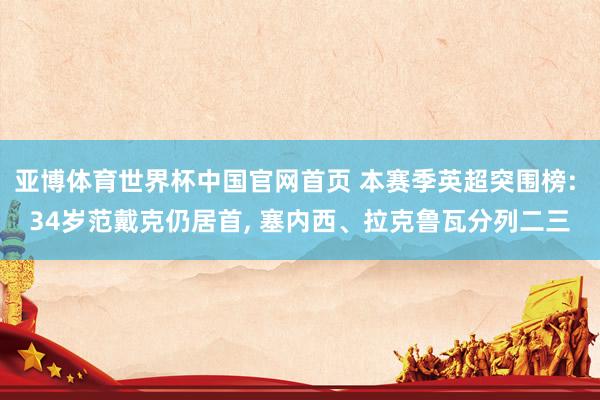 亚博体育世界杯中国官网首页 本赛季英超突围榜: 34岁范戴克仍居首, 塞内西、拉克鲁瓦分列二三