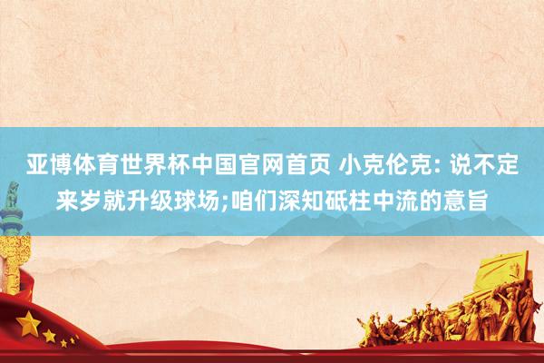 亚博体育世界杯中国官网首页 小克伦克: 说不定来岁就升级球场;咱们深知砥柱中流的意旨
