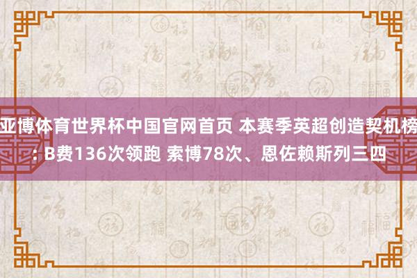 亚博体育世界杯中国官网首页 本赛季英超创造契机榜: B费136次领跑 索博78次、恩佐赖斯列三四