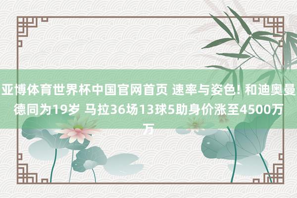 亚博体育世界杯中国官网首页 速率与姿色! 和迪奥曼德同为19岁 马拉36场13球5助身价涨至4500万
