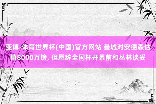 亚博·体育世界杯(中国)官方网站 曼城对安德森估值8000万镑, 但愿辞全国杯开幕前和丛林谈妥