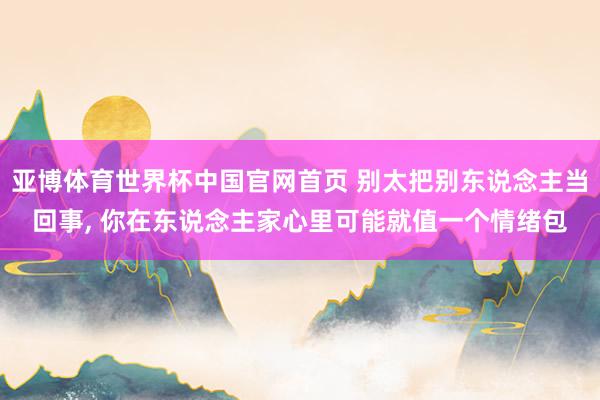 亚博体育世界杯中国官网首页 别太把别东说念主当回事，<a href=