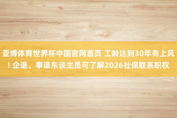 亚博体育世界杯中国官网首页 工龄达到30年有上风! 企退、事退东谈主员可了解2026社保联系职权