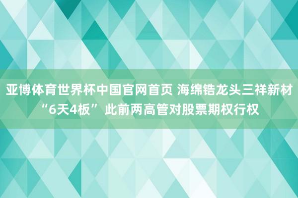 亚博体育世界杯中国官网首页 海绵锆龙头三祥新材“6天4板” 此前两高管对股票期权行权