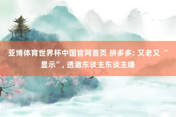 亚博体育世界杯中国官网首页 拼多多: 又老又 “显示”, 透澈东谈主东谈主嫌