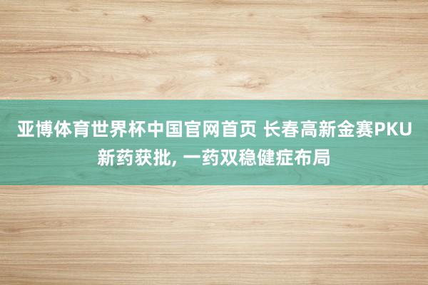 亚博体育世界杯中国官网首页 长春高新金赛PKU新药获批， 一药双稳健症布局