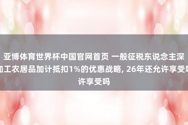 亚博体育世界杯中国官网首页 一般征税东说念主深加工农居品加计抵扣1%的优惠战略, 26年还允许享受吗