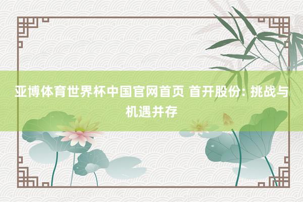 亚博体育世界杯中国官网首页 首开股份: 挑战与机遇并存