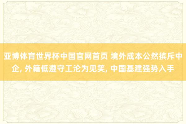 亚博体育世界杯中国官网首页 境外成本公然摈斥中企, 外籍低遵守工沦为见笑, 中国基建强势入手