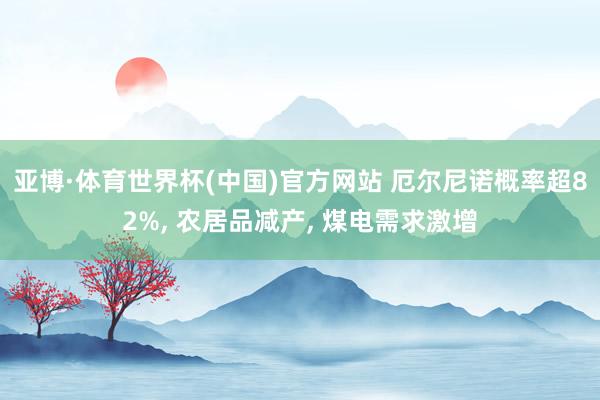 亚博·体育世界杯(中国)官方网站 厄尔尼诺概率超82%, 农居品减产, 煤电需求激增