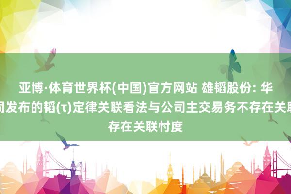 亚博·体育世界杯(中国)官方网站 雄韬股份: 华为公司发布的韬(τ)定律关联看法与公司主交易务不存在关联忖度