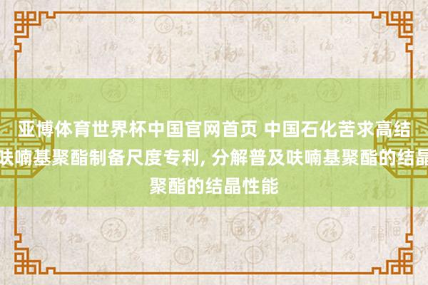 亚博体育世界杯中国官网首页 中国石化苦求高结晶性呋喃基聚酯制备尺度专利, 分解普及呋喃基聚酯的结晶性能