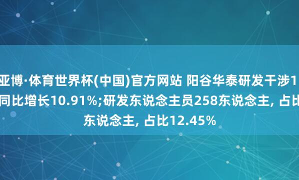 亚博·体育世界杯(中国)官方网站 阳谷华泰研发干涉1.28亿元, 同比增长10.91%;研发东说念主员258东说念主, 占比12.45%
