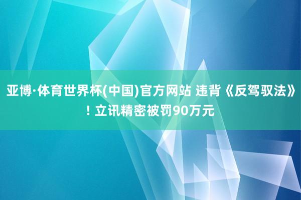 亚博·体育世界杯(中国)官方网站 违背《反驾驭法》! 立讯精密被罚90万元