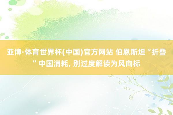 亚博·体育世界杯(中国)官方网站 伯恩斯坦“折叠”中国消耗， 别过度解读为风向标