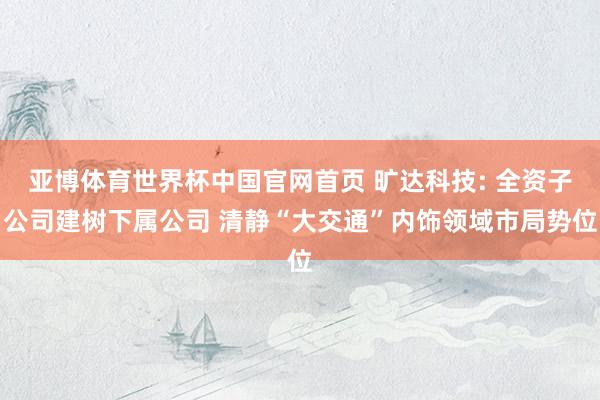 亚博体育世界杯中国官网首页 旷达科技: 全资子公司建树下属公司 清静“大交通”内饰领域市局势位