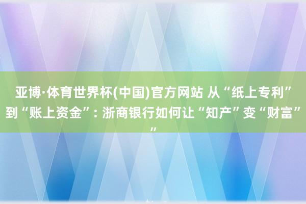 亚博·体育世界杯(中国)官方网站 从“纸上专利”到“账上资金”: 浙商银行如何让“知产”变“财富”