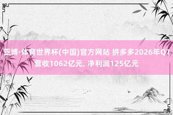 亚博·体育世界杯(中国)官方网站 拼多多2026年Q1营收1062亿元, 净利润125亿元