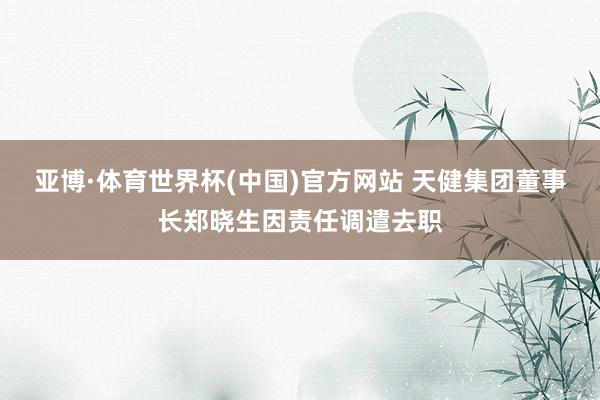 亚博·体育世界杯(中国)官方网站 天健集团董事长郑晓生因责任调遣去职