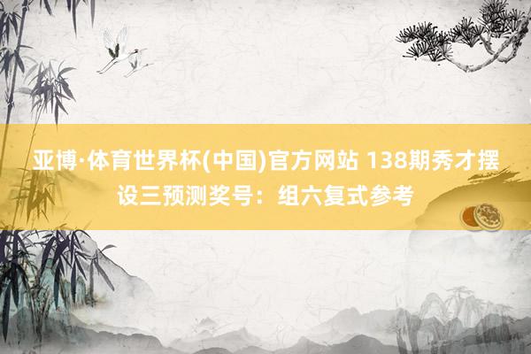 亚博·体育世界杯(中国)官方网站 138期秀才摆设三预测奖号:组六复式参考