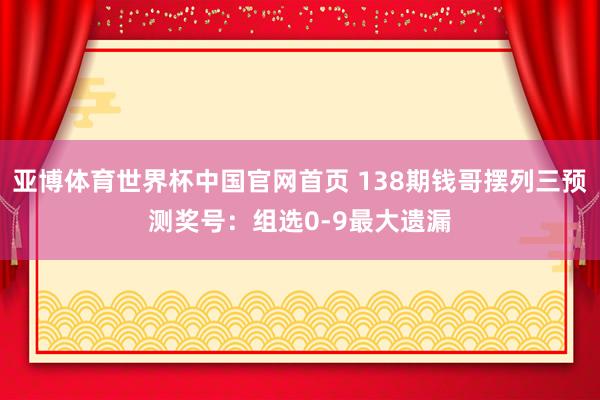 亚博体育世界杯中国官网首页 138期钱哥摆列三预测奖号:组选0-9最大遗漏