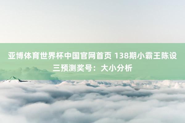 亚博体育世界杯中国官网首页 138期小霸王陈设三预测奖号:大小分析