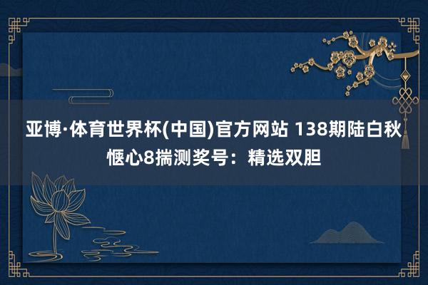 亚博·体育世界杯(中国)官方网站 138期陆白秋惬心8揣测奖号:精选双胆