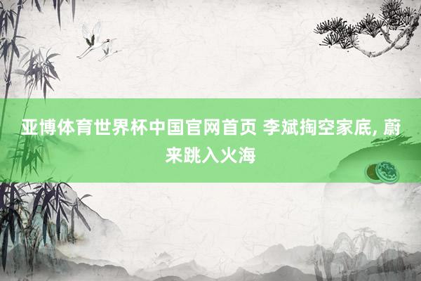 亚博体育世界杯中国官网首页 李斌掏空家底, 蔚来跳入火海