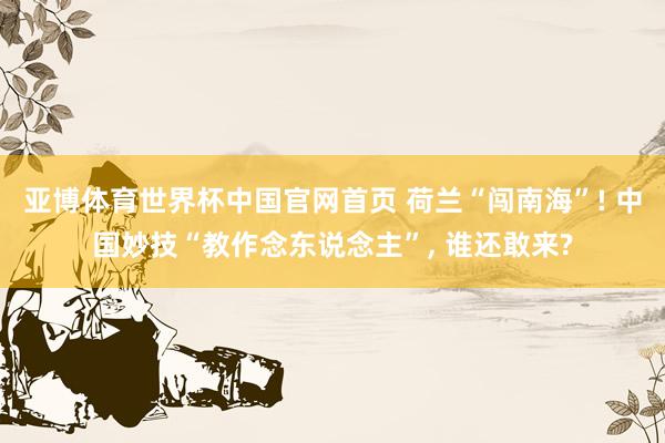 亚博体育世界杯中国官网首页 荷兰“闯南海”! 中国妙技“教作念东说念主”, 谁还敢来?