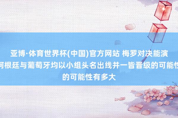 亚博·体育世界杯(中国)官方网站 梅罗对决能演出吗？阿根廷与葡萄牙均以小组头名出线并一皆晋级的可能性有多大