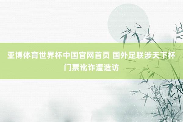 亚博体育世界杯中国官网首页 国外足联涉天下杯门票讹诈遭造访