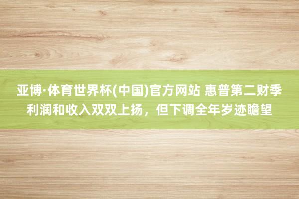 亚博·体育世界杯(中国)官方网站 惠普第二财季利润和收入双双上扬,但下调全年岁迹瞻望