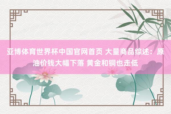亚博体育世界杯中国官网首页 大量商品综述:原油价钱大幅下落 黄金和铜也走低
