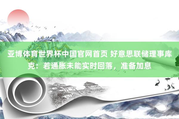 亚博体育世界杯中国官网首页 好意思联储理事库克：若通胀未能实时回落，准备加息