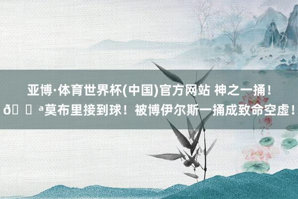 亚博·体育世界杯(中国)官方网站 神之一捅!🔪莫布里接到球!被博伊尔斯一捅成致命空虚!