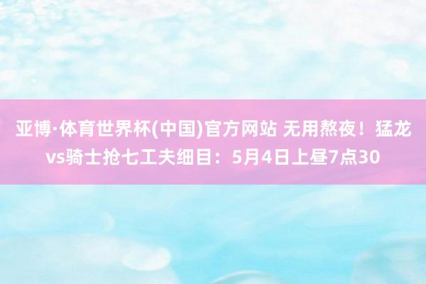 亚博·体育世界杯(中国)官方网站 无用熬夜！猛龙vs骑士抢七工夫细目：5月4日上昼7点30