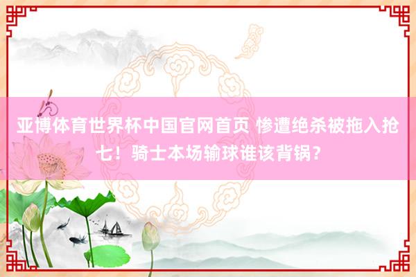 亚博体育世界杯中国官网首页 惨遭绝杀被拖入抢七!骑士本场输球谁该背锅?