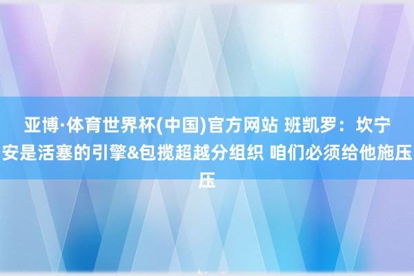 亚博·体育世界杯(中国)官方网站 班凯罗:坎宁安是活塞的引擎&包揽超越分组织 咱们必须给他施压