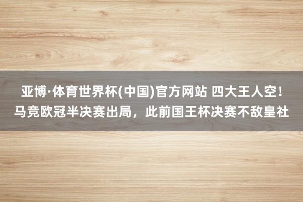 亚博·体育世界杯(中国)官方网站 四大王人空！马竞欧冠半决赛出局，此前国王杯决赛不敌皇社