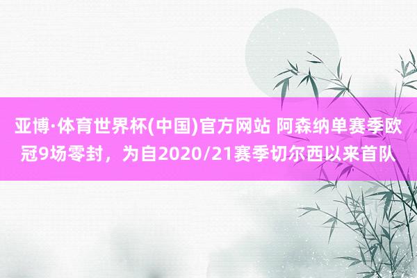 亚博·体育世界杯(中国)官方网站 阿森纳单赛季欧冠9场零封,为自2020/21赛季切尔西以来首队