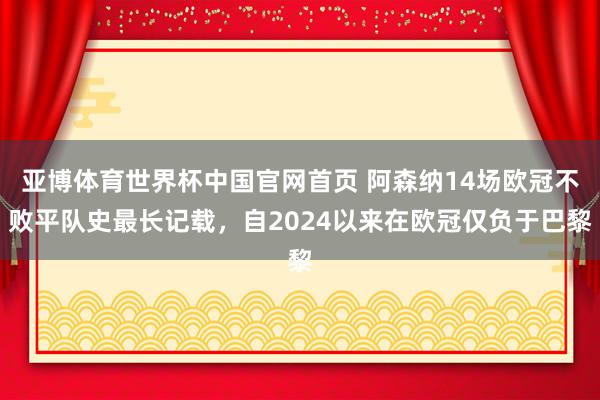 亚博体育世界杯中国官网首页 阿森纳14场欧冠不败平队史最长记载,自2024以来在欧冠仅负于巴黎