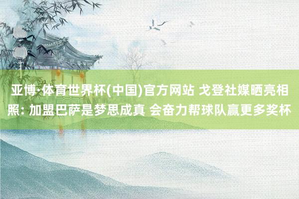 亚博·体育世界杯(中国)官方网站 戈登社媒晒亮相照: 加盟巴萨是梦思成真 会奋力帮球队赢更多奖杯