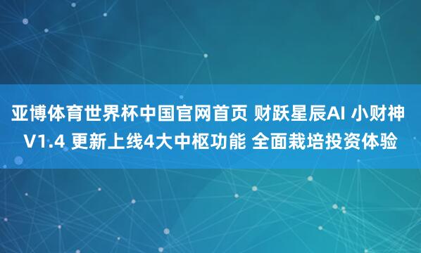 亚博体育世界杯中国官网首页 财跃星辰AI 小财神 V1.4 更新上线4大中枢功能 全面栽培投资体验