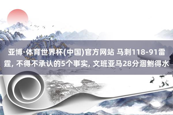 亚博·体育世界杯(中国)官方网站 马刺118-91雷霆, 不得不承认的5个事实, 文班亚马28分涸鲋得水