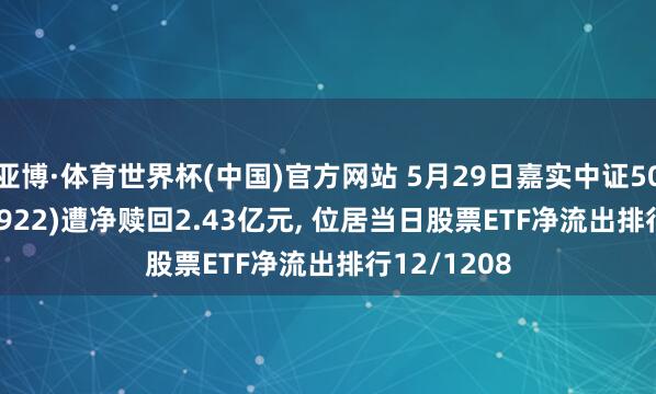 亚博·体育世界杯(中国)官方网站 5月29日嘉实中证500ETF(159922)遭净赎回2.43亿元, 位居当日股票ETF净流出排行12/1208