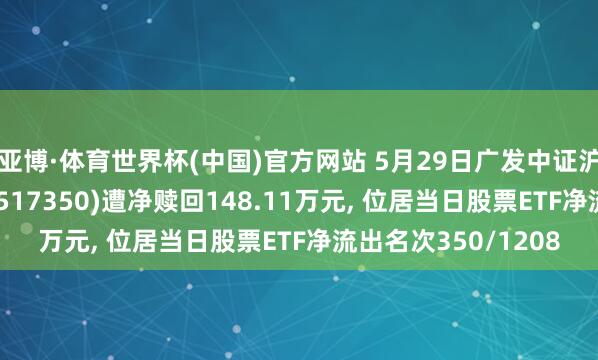 亚博·体育世界杯(中国)官方网站 5月29日广发中证沪港深科技龙头ETF(517350)遭净赎回148.11万元, 位居当日股票ETF净流出名次350/1208